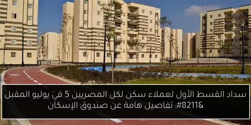 سداد القسط الأول لعملاء سكن لكل المصريين 5 في يوليو المقبل – تفاصيل هامة عن صندوق الإسكان
