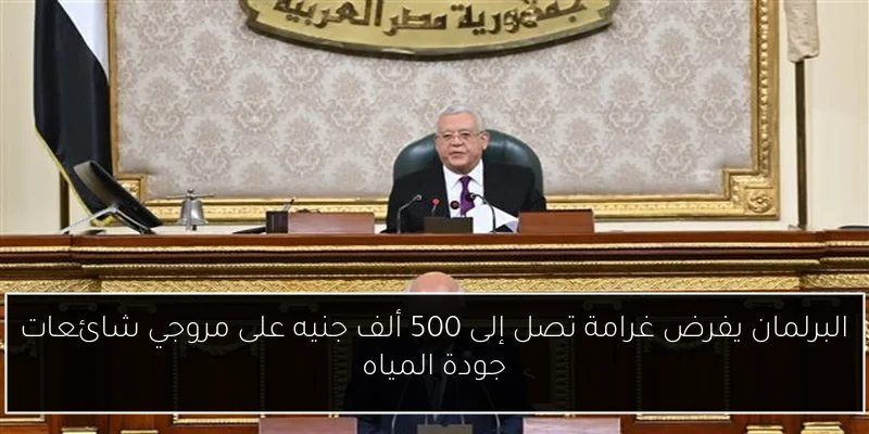 البرلمان يفرض غرامة تصل إلى 500 ألف جنيه على مروجي شائعات جودة المياه