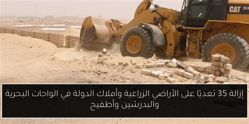 إزالة 35 تعديًا على الأراضي الزراعية وأملاك الدولة في الواحات البحرية والبدرشين وأطفيح
