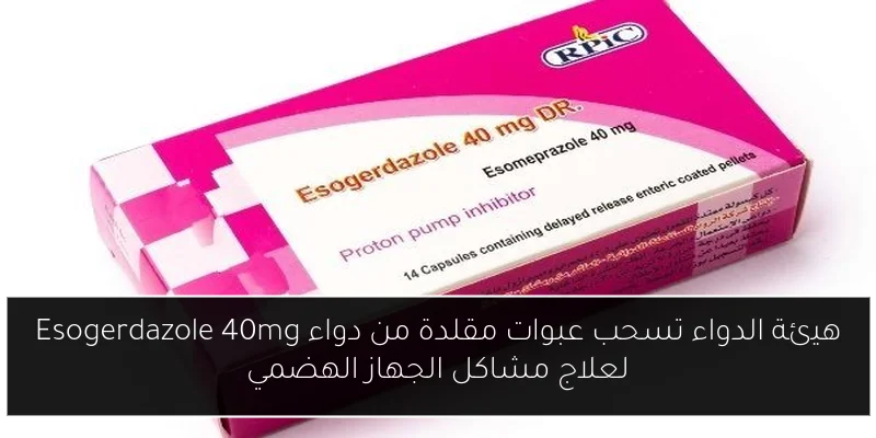هيئة الدواء تسحب عبوات مقلدة من دواء Esogerdazole 40mg لعلاج مشاكل الجهاز الهضمي