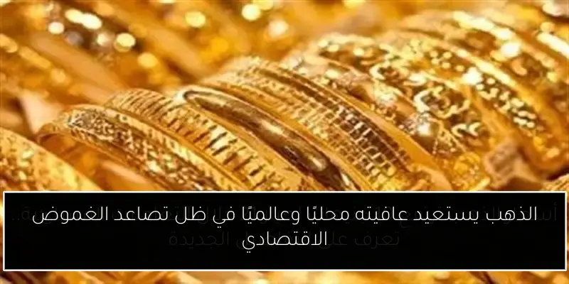 الذهب يستعيد عافيته محليًا وعالميًا في ظل تصاعد الغموض الاقتصادي