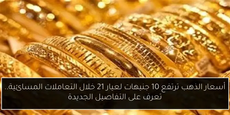 أسعار الذهب ترتفع 10 جنيهات لعيار 21 خلال التعاملات المسائية.. تعرف على التفاصيل الجديدة