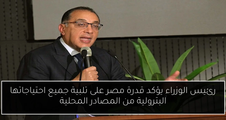 رئيس الوزراء يؤكد قدرة مصر على تلبية جميع احتياجاتها البترولية من المصادر المحلية