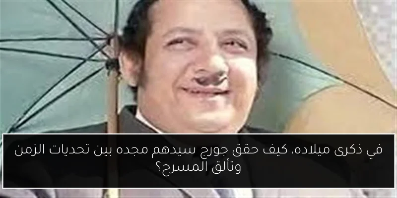 في ذكرى ميلاده، كيف حقق جورج سيدهم مجده بين تحديات الزمن وتألق المسرح؟