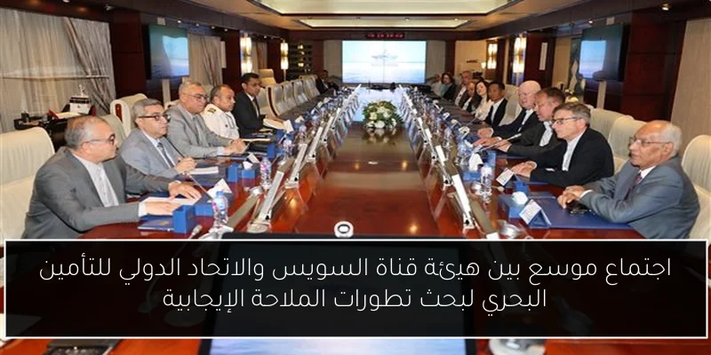 اجتماع موسع بين هيئة قناة السويس والاتحاد الدولي للتأمين البحري لبحث تطورات الملاحة الإيجابية