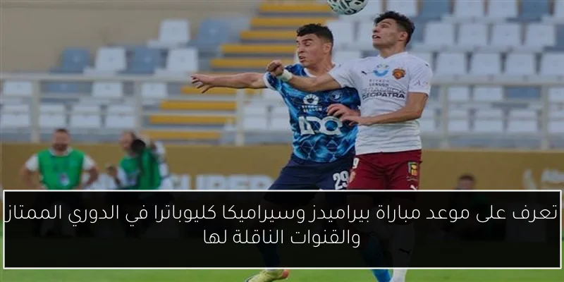 تعرف على موعد مباراة بيراميدز وسيراميكا كليوباترا في الدوري الممتاز والقنوات الناقلة لها