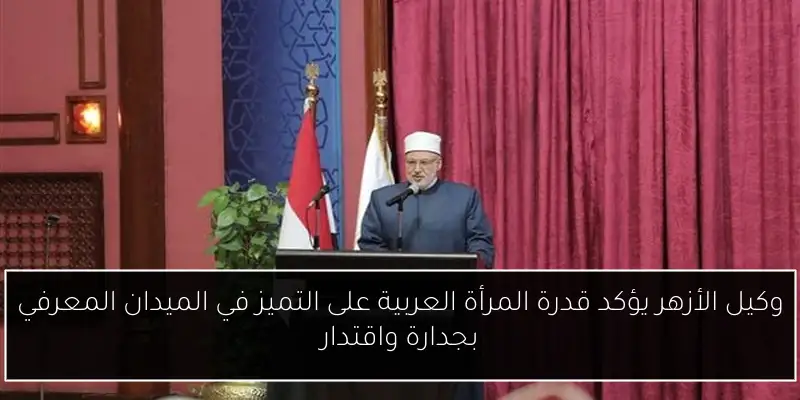 وكيل الأزهر يؤكد قدرة المرأة العربية على التميز في الميدان المعرفي بجدارة واقتدار