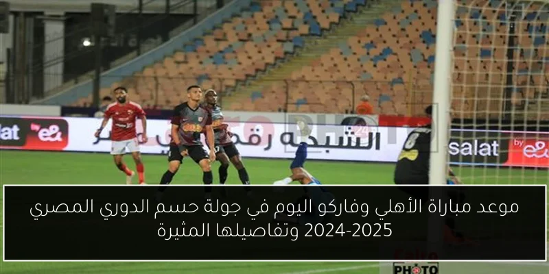 موعد مباراة الأهلي وفاركو اليوم في جولة حسم الدوري المصري 2024-2025 وتفاصيلها المثيرة
