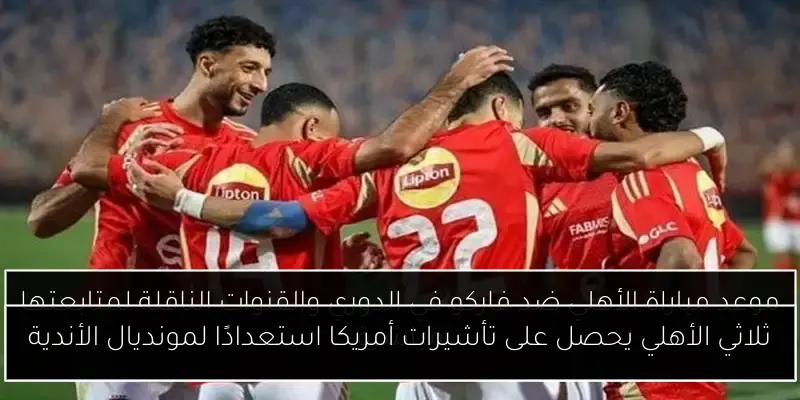 ثلاثي الأهلي يحصل على تأشيرات أمريكا استعدادًا لمونديال الأندية