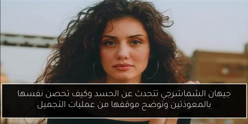 جيهان الشماشرجي تتحدث عن الحسد وكيف تحصن نفسها بالمعوذتين وتوضح موقفها من عمليات التجميل