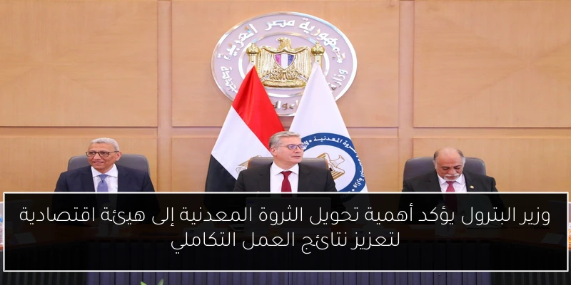 وزير البترول يؤكد أهمية تحويل الثروة المعدنية إلى هيئة اقتصادية لتعزيز نتائج العمل التكاملي
