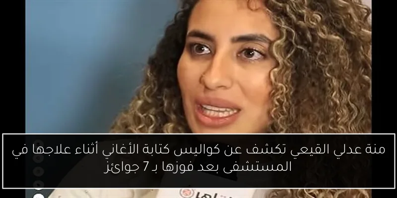 منة عدلي القيعي تكشف عن كواليس كتابة الأغاني أثناء علاجها في المستشفى بعد فوزها بـ 7 جوائز