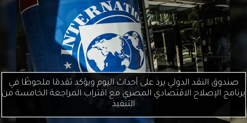 صندوق النقد الدولي يرد على أحداث اليوم ويؤكد تقدمًا ملحوظًا في برنامج الإصلاح الاقتصادي المصري مع اقتراب المراجعة الخامسة من التنفيذ