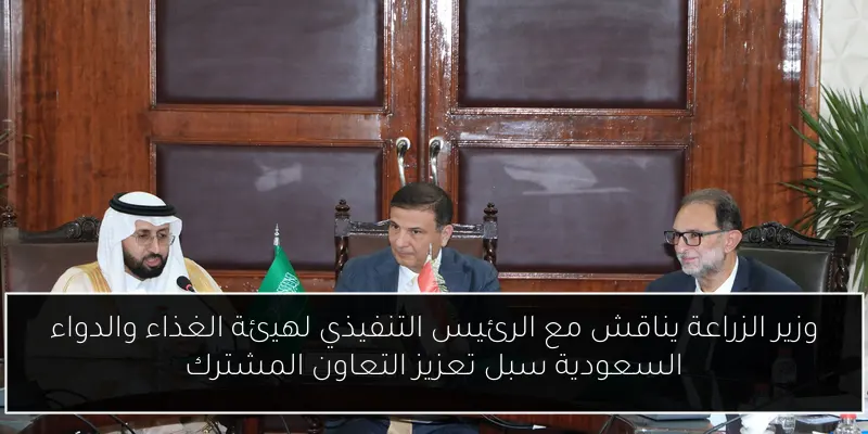 وزير الزراعة يناقش مع الرئيس التنفيذي لهيئة الغذاء والدواء السعودية سبل تعزيز التعاون المشترك