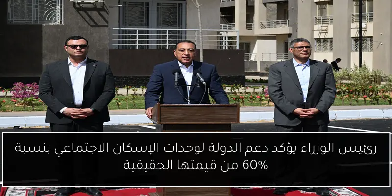رئيس الوزراء يؤكد دعم الدولة لوحدات الإسكان الاجتماعي بنسبة 60% من قيمتها الحقيقية
