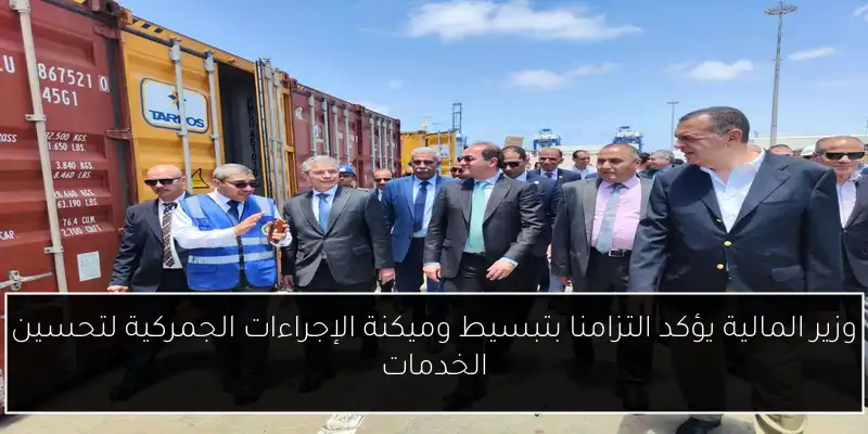 وزير المالية يؤكد التزامنا بتبسيط وميكنة الإجراءات الجمركية لتحسين الخدمات