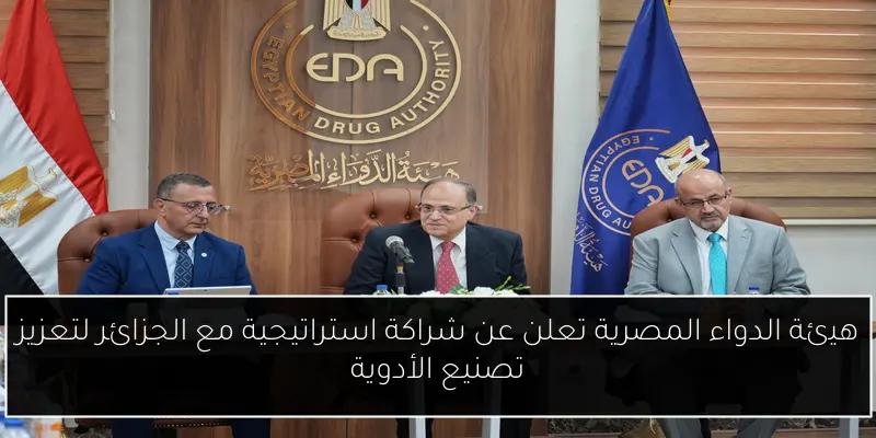 هيئة الدواء المصرية تعلن عن شراكة استراتيجية مع الجزائر لتعزيز تصنيع الأدوية