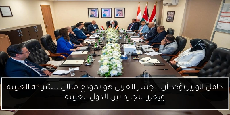 كامل الوزير يؤكد أن الجسر العربي هو نموذج مثالي للشراكة العربية ويعزز التجارة بين الدول العربية