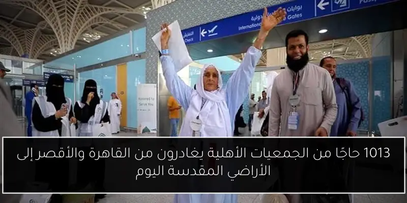 1013 حاجًا من الجمعيات الأهلية يغادرون من القاهرة والأقصر إلى الأراضي المقدسة اليوم