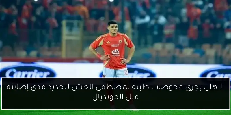 الأهلي يجري فحوصات طبية لمصطفى العش لتحديد مدى إصابته قبل المونديال