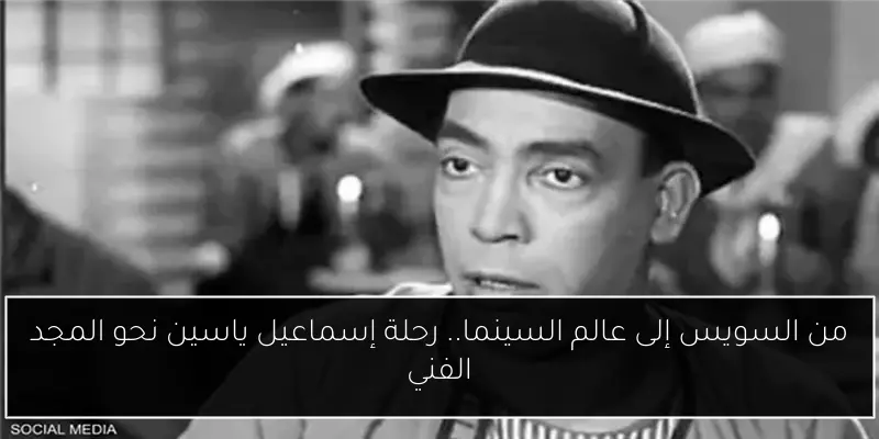 من السويس إلى عالم السينما.. رحلة إسماعيل ياسين نحو المجد الفني