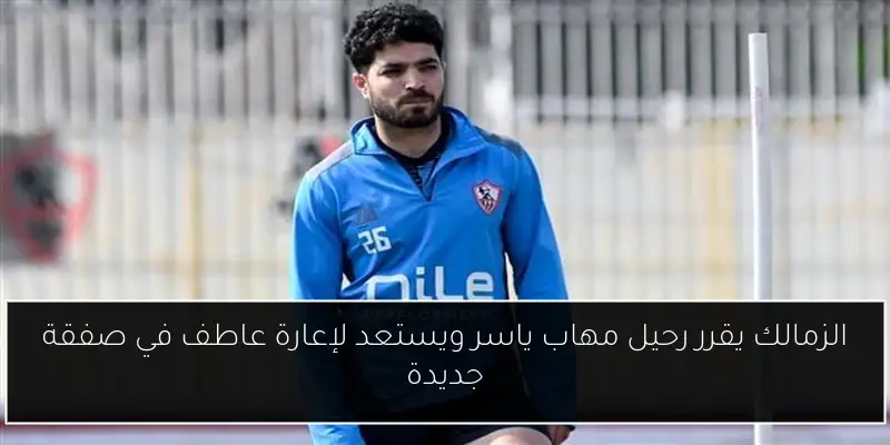 الزمالك يقرر رحيل مهاب ياسر ويستعد لإعارة عاطف في صفقة جديدة