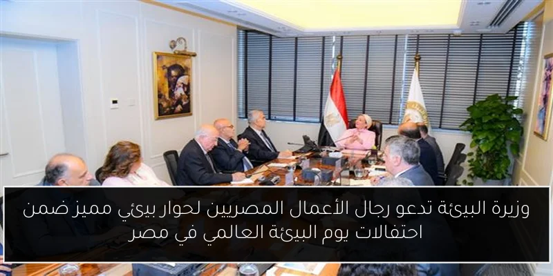 وزيرة البيئة تدعو رجال الأعمال المصريين لحوار بيئي مميز ضمن احتفالات يوم البيئة العالمي في مصر