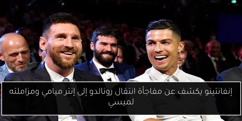 إنفانتينو يكشف عن مفاجأة انتقال رونالدو إلى إنتر ميامي ومزاملته لميسي