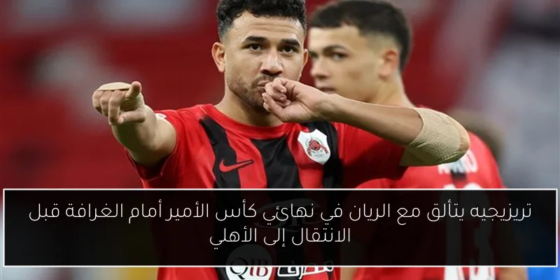 تريزيجيه يتألق مع الريان في نهائي كأس الأمير أمام الغرافة قبل الانتقال إلى الأهلي