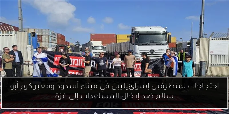 احتجاجات لمتطرفين إسرائيليين في ميناء أسدود ومعبر كرم أبو سالم ضد إدخال المساعدات إلى غزة