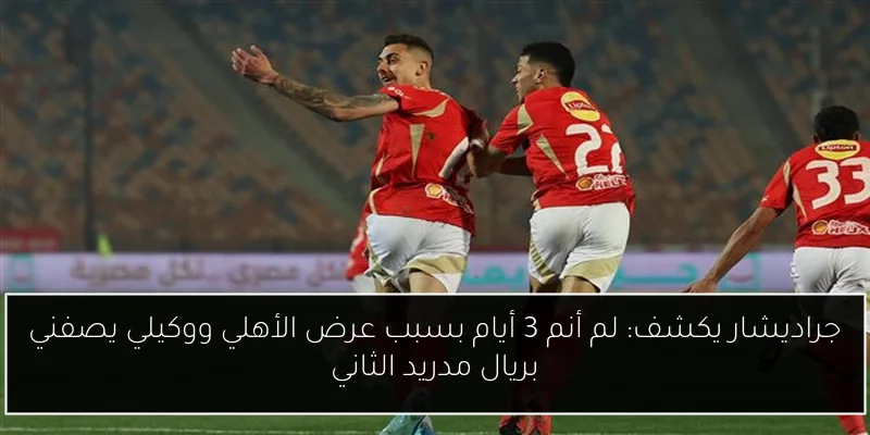جراديشار يكشف: لم أنم 3 أيام بسبب عرض الأهلي ووكيلي يصفني بريال مدريد الثاني