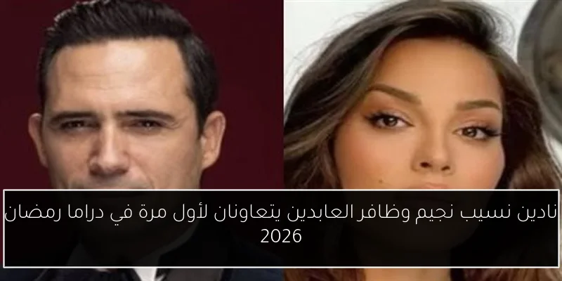 نادين نسيب نجيم وظافر العابدين يتعاونان لأول مرة في دراما رمضان 2026