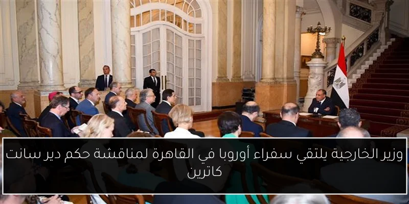 وزير الخارجية يلتقي سفراء أوروبا في القاهرة لمناقشة حكم دير سانت كاترين