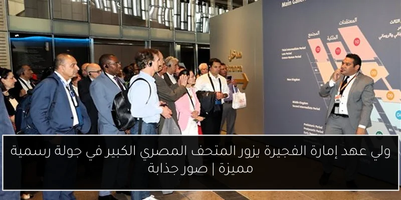 ولي عهد إمارة الفجيرة يزور المتحف المصري الكبير في جولة رسمية مميزة | صور جذابة