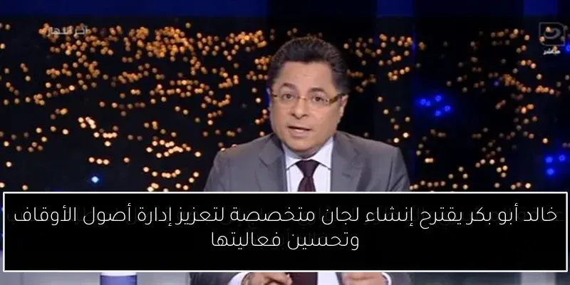 خالد أبو بكر يقترح إنشاء لجان متخصصة لتعزيز إدارة أصول الأوقاف وتحسين فعاليتها