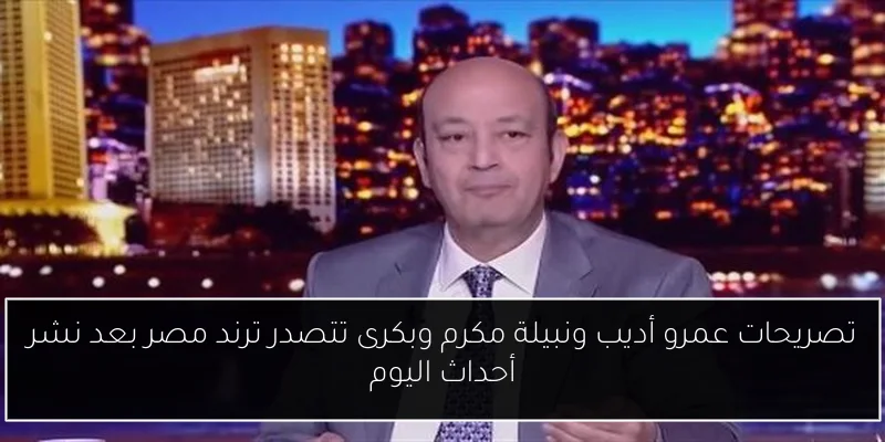 تصريحات عمرو أديب ونبيلة مكرم وبكرى تتصدر ترند مصر بعد نشر أحداث اليوم