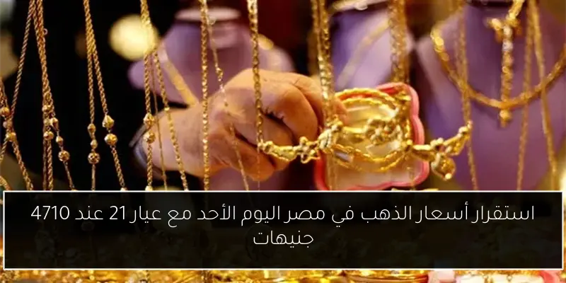 استقرار أسعار الذهب في مصر اليوم الأحد مع عيار 21 عند 4710 جنيهات