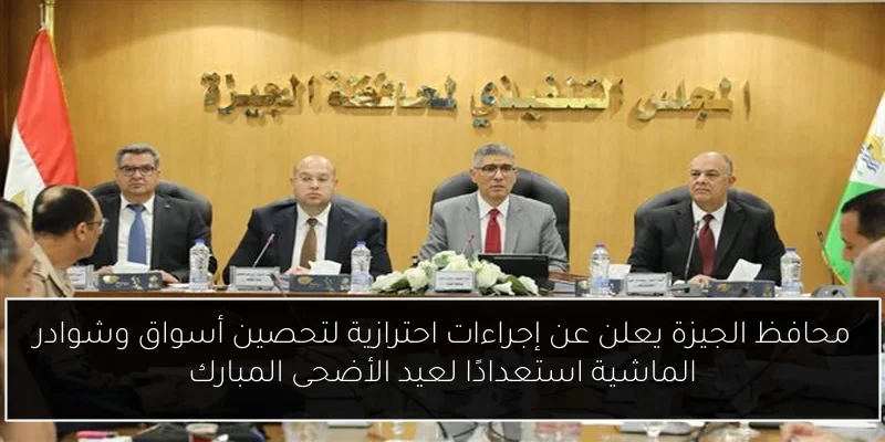 محافظ الجيزة يعلن عن إجراءات احترازية لتحصين أسواق وشوادر الماشية استعدادًا لعيد الأضحى المبارك