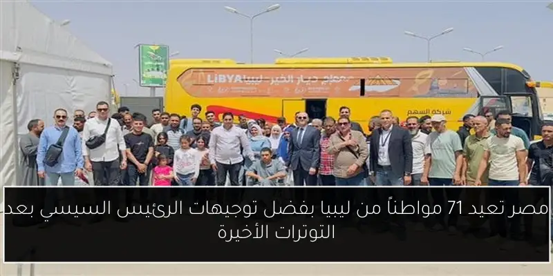 مصر تعيد 71 مواطناً من ليبيا بفضل توجيهات الرئيس السيسي بعد التوترات الأخيرة