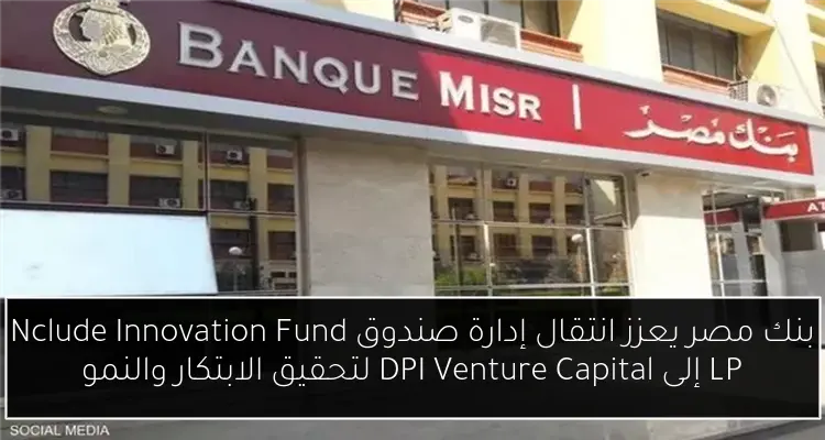 بنك مصر يعزز انتقال إدارة صندوق Nclude Innovation Fund LP إلى DPI Venture Capital لتحقيق الابتكار والنمو