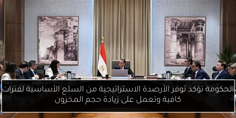 الحكومة تؤكد توفر الأرصدة الاستراتيجية من السلع الأساسية لفترات كافية وتعمل على زيادة حجم المخزون