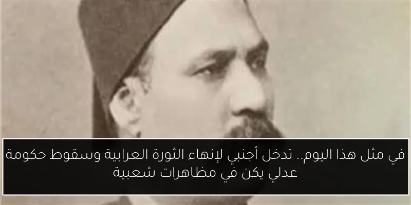 في مثل هذا اليوم.. تدخل أجنبي لإنهاء الثورة العرابية وسقوط حكومة عدلي يكن في مظاهرات شعبية