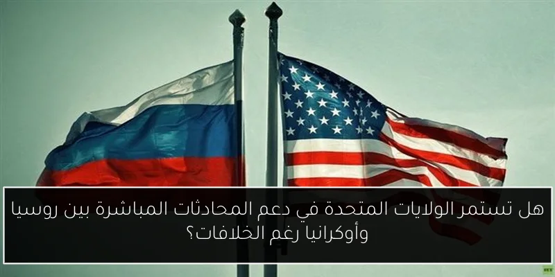 هل تستمر الولايات المتحدة في دعم المحادثات المباشرة بين روسيا وأوكرانيا رغم الخلافات؟