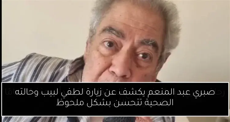 صبري عبد المنعم يكشف عن زيارة لطفي لبيب وحالته الصحية تتحسن بشكل ملحوظ