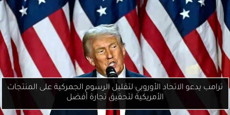 ترامب يدعو الاتحاد الأوروبي لتقليل الرسوم الجمركية على المنتجات الأمريكية لتحقيق تجارة أفضل