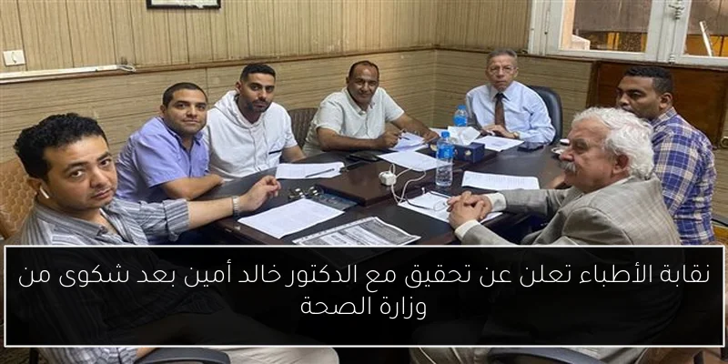 نقابة الأطباء تعلن عن تحقيق مع الدكتور خالد أمين بعد شكوى من وزارة الصحة