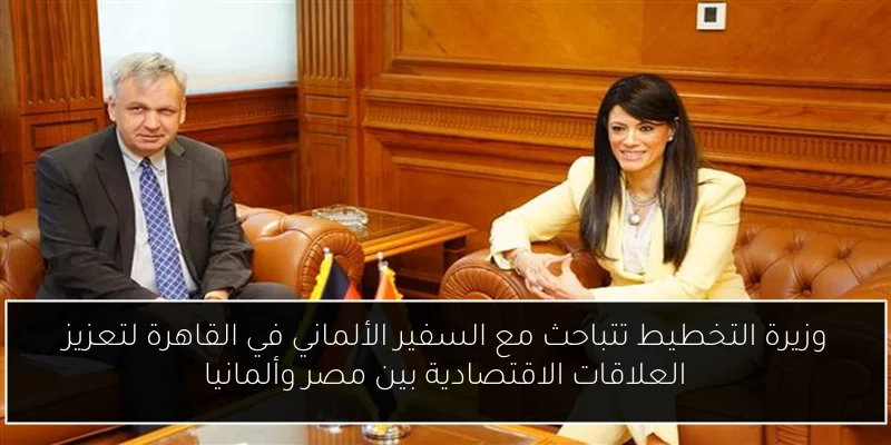وزيرة التخطيط تتباحث مع السفير الألماني في القاهرة لتعزيز العلاقات الاقتصادية بين مصر وألمانيا