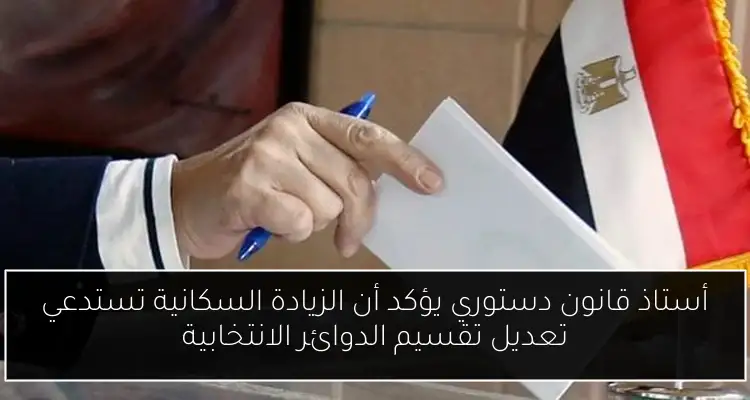 أستاذ قانون دستوري يؤكد أن الزيادة السكانية تستدعي تعديل تقسيم الدوائر الانتخابية