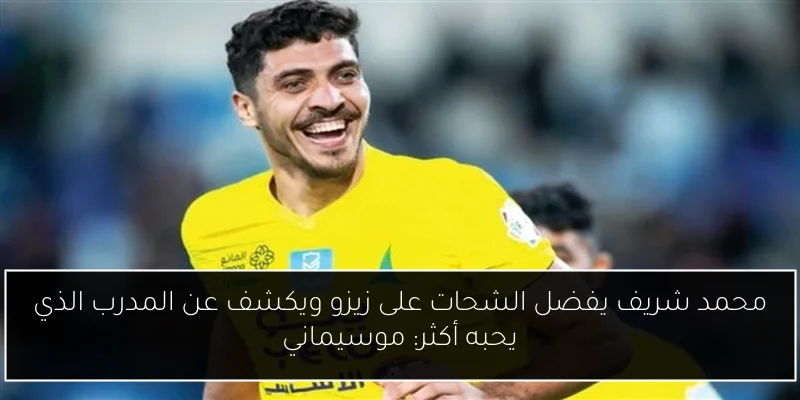 محمد شريف يفضل الشحات على زيزو ويكشف عن المدرب الذي يحبه أكثر: موسيماني