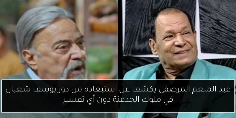 عبد المنعم المرصفي يكشف عن استبعاده من دور يوسف شعبان في ملوك الجدعنة دون أي تفسير